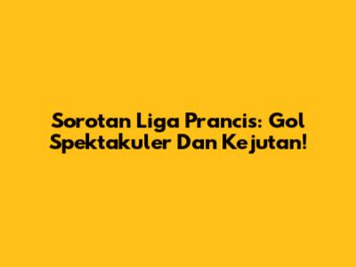Sorotan Liga Prancis: Gol Spektakuler Dan Kejutan!