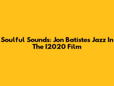 Soulful Sounds: Jon Batiste's Jazz In The I2020 Film