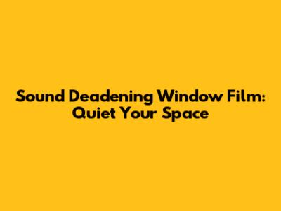 Sound Deadening Window Film: Quiet Your Space