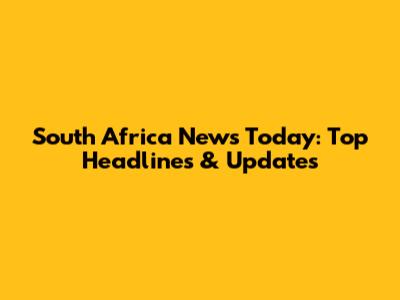 South Africa News Today: Top Headlines & Updates
