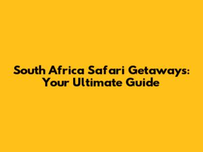 South Africa Safari Getaways: Your Ultimate Guide