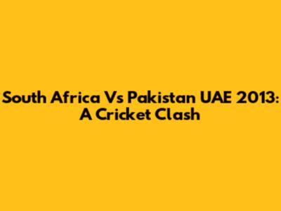 South Africa Vs Pakistan UAE 2013: A Cricket Clash