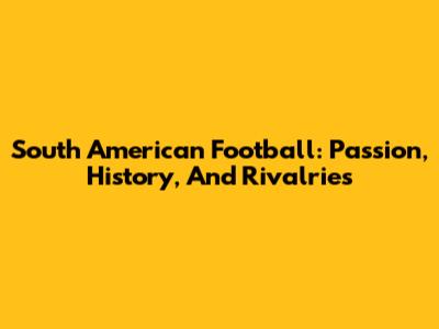 South American Football: Passion, History, And Rivalries