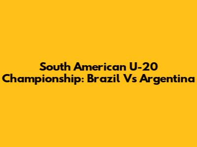 South American U-20 Championship: Brazil Vs Argentina