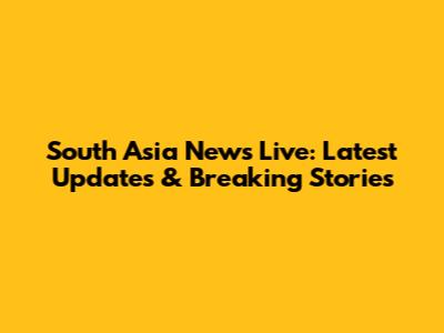 South Asia News Live: Latest Updates & Breaking Stories