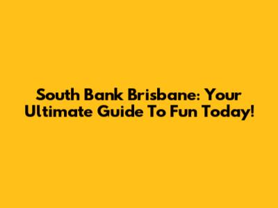 South Bank Brisbane: Your Ultimate Guide To Fun Today!