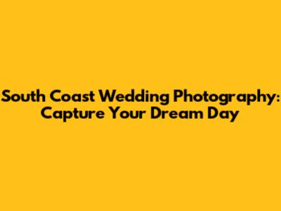 South Coast Wedding Photography: Capture Your Dream Day