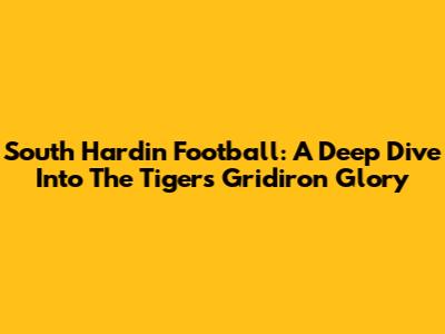 South Hardin Football: A Deep Dive Into The Tigers' Gridiron Glory