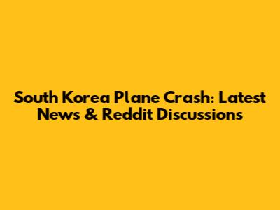 South Korea Plane Crash: Latest News & Reddit Discussions