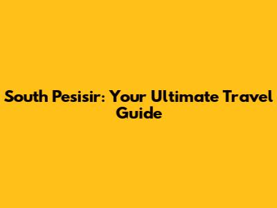 South Pesisir: Your Ultimate Travel Guide