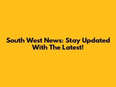 South West News: Stay Updated With The Latest!