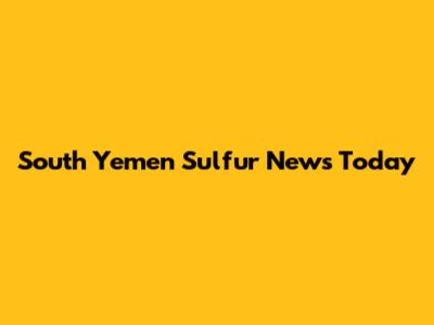 South Yemen Sulfur News Today