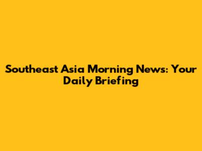 Southeast Asia Morning News: Your Daily Briefing