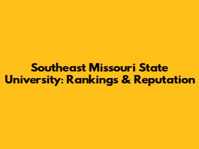 Southeast Missouri State University: Rankings & Reputation
