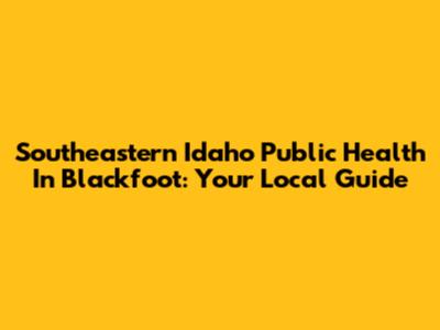 Southeastern Idaho Public Health In Blackfoot: Your Local Guide
