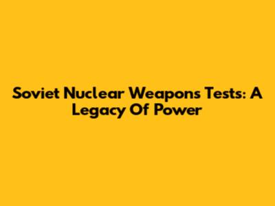 Soviet Nuclear Weapons Tests: A Legacy Of Power