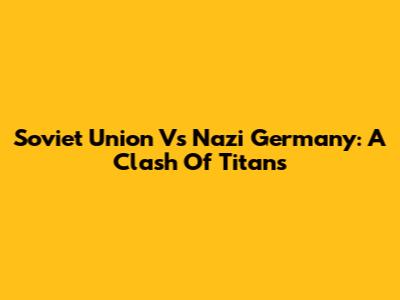 Soviet Union Vs Nazi Germany: A Clash Of Titans