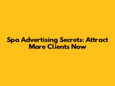 Spa Advertising Secrets: Attract More Clients Now
