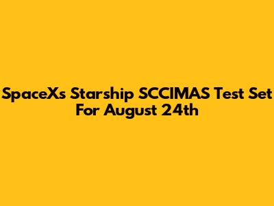 SpaceX's Starship SCCIMAS Test Set For August 24th