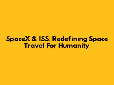 SpaceX & ISS: Redefining Space Travel For Humanity
