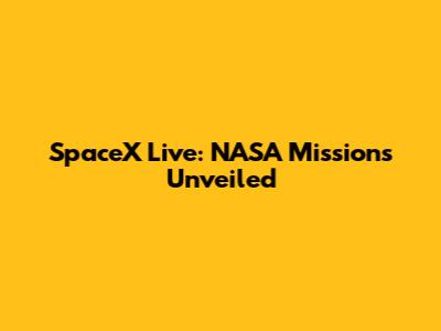 SpaceX Live: NASA Missions Unveiled
