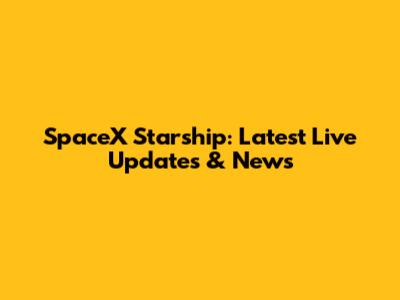 SpaceX Starship: Latest Live Updates & News