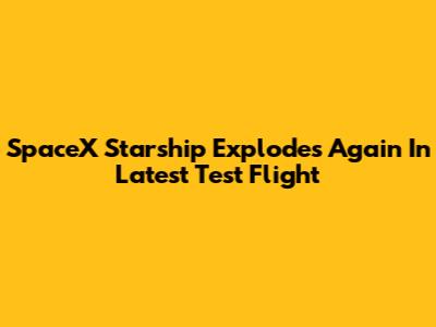 SpaceX Starship Explodes Again In Latest Test Flight