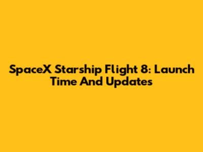 SpaceX Starship Flight 8: Launch Time And Updates