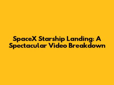 SpaceX Starship Landing: A Spectacular Video Breakdown