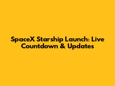 SpaceX Starship Launch: Live Countdown & Updates