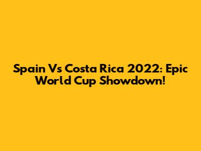 Spain Vs Costa Rica 2022: Epic World Cup Showdown!