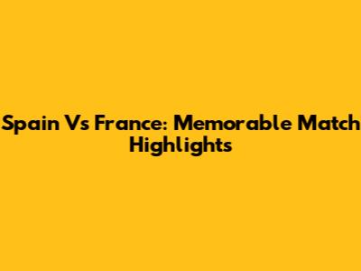 Spain Vs France: Memorable Match Highlights