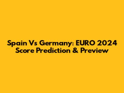 Spain Vs Germany: EURO 2024 Score Prediction & Preview