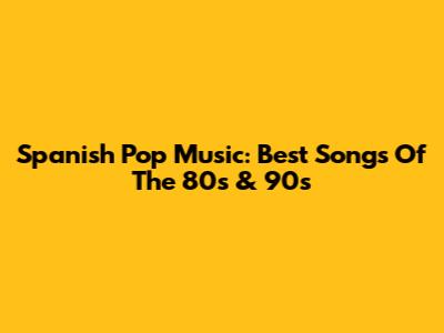 Spanish Pop Music: Best Songs Of The 80s & 90s