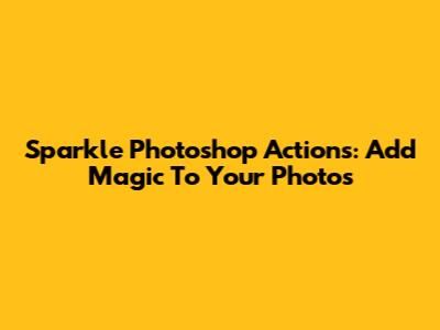 Sparkle Photoshop Actions: Add Magic To Your Photos