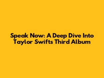 Speak Now: A Deep Dive Into Taylor Swift's Third Album