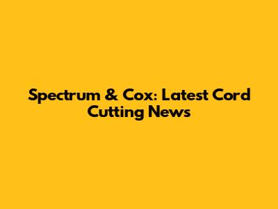 Spectrum & Cox: Latest Cord Cutting News