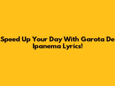 Speed Up Your Day With 'Garota De Ipanema' Lyrics!