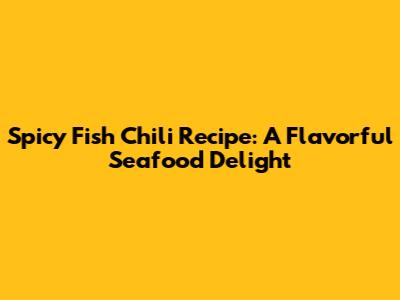 Spicy Fish Chili Recipe: A Flavorful Seafood Delight