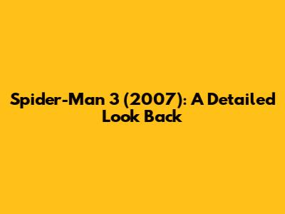 Spider-Man 3 (2007): A Detailed Look Back