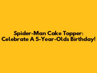 Spider-Man Cake Topper: Celebrate A 5-Year-Old's Birthday!