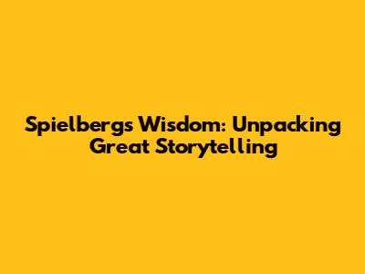 Spielberg's Wisdom: Unpacking Great Storytelling