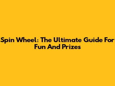 Spin Wheel: The Ultimate Guide For Fun And Prizes
