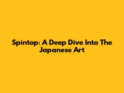Spintop: A Deep Dive Into The Japanese Art