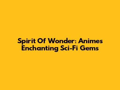 Spirit Of Wonder: Anime's Enchanting Sci-Fi Gems
