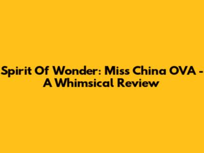 Spirit Of Wonder: Miss China OVA - A Whimsical Review