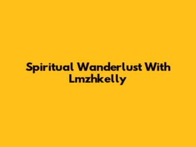 Spiritual Wanderlust With Lmzhkelly