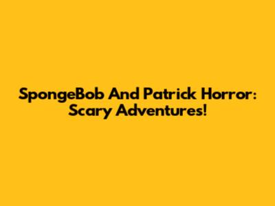 SpongeBob And Patrick Horror: Scary Adventures!