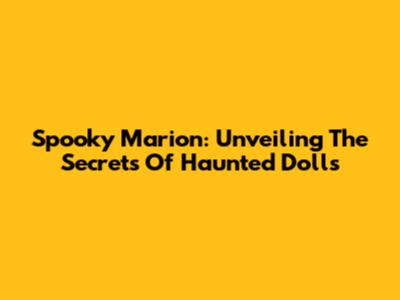 Spooky Marion: Unveiling The Secrets Of Haunted Dolls