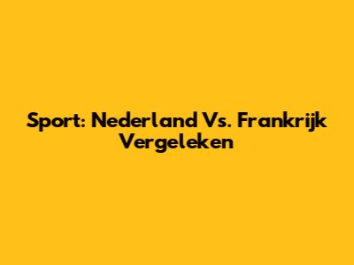 Sport: Nederland Vs. Frankrijk Vergeleken